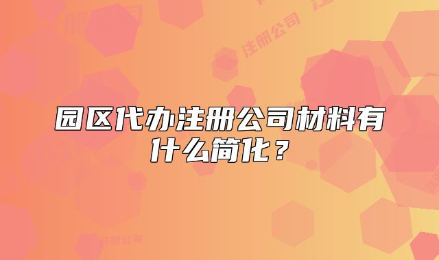 園區(qū)代辦注冊(cè)公司材料有什么簡(jiǎn)化？