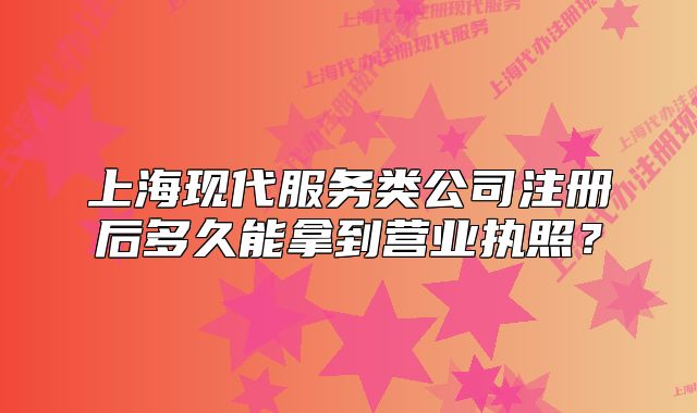 上?，F(xiàn)代服務(wù)類公司注冊后多久能拿到營業(yè)執(zhí)照？
