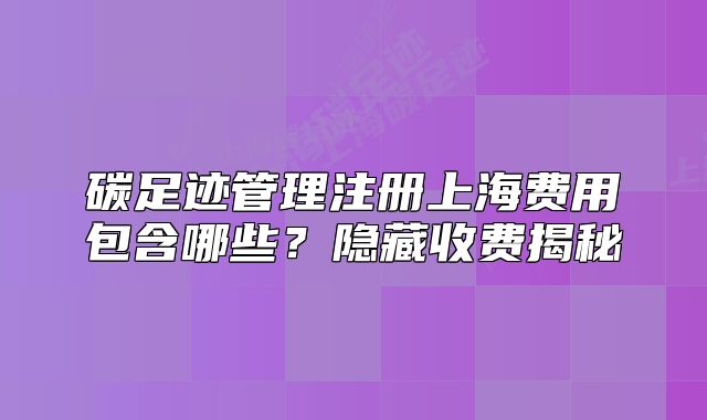碳足跡管理注冊(cè)上海費(fèi)用包含哪些？隱藏收費(fèi)揭秘