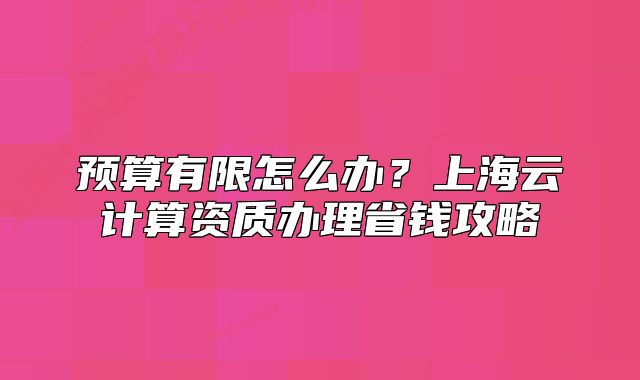 預(yù)算有限怎么辦？上海云計(jì)算資質(zhì)辦理省錢攻略