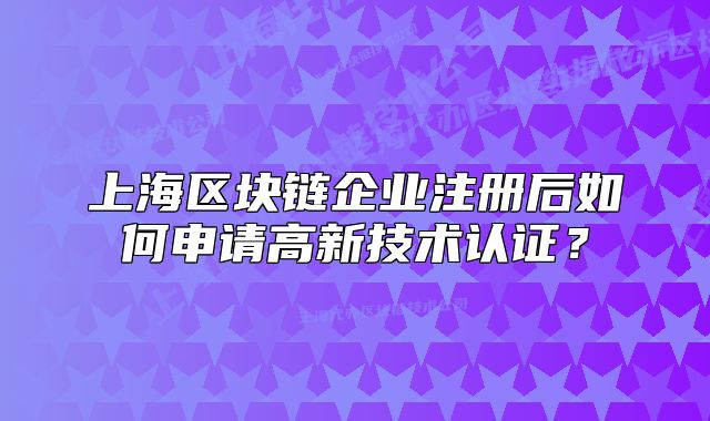 上海區(qū)塊鏈企業(yè)注冊后如何申請高新技術認證？