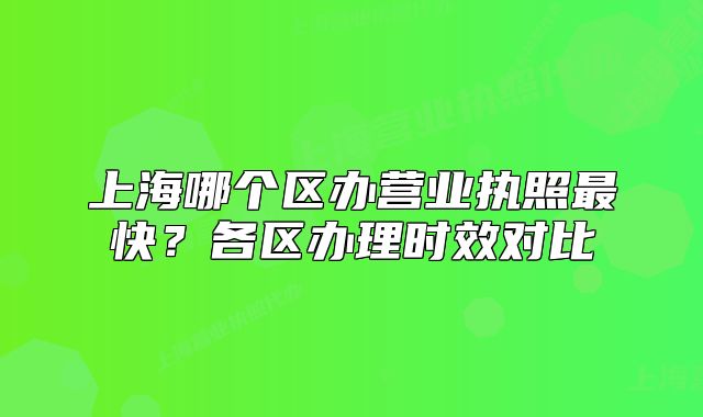 上海哪個區(qū)辦營業(yè)執(zhí)照最快？各區(qū)辦理時效對比