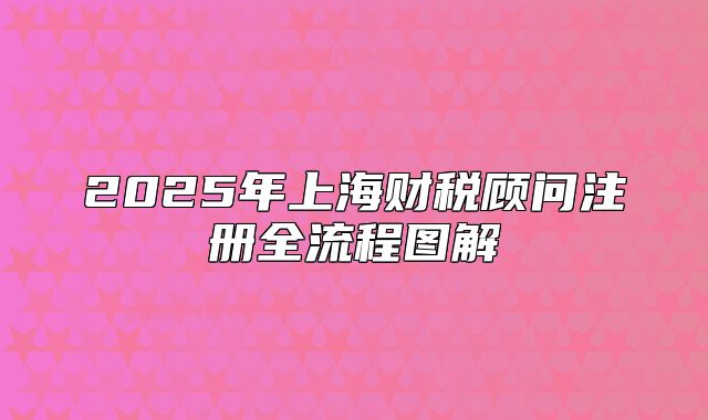 2025年上海財稅顧問注冊全流程圖解