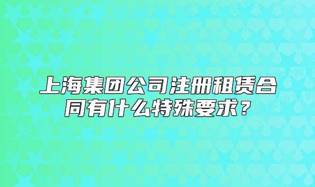 上海集團(tuán)公司注冊(cè)租賃合同有什么特殊要求？