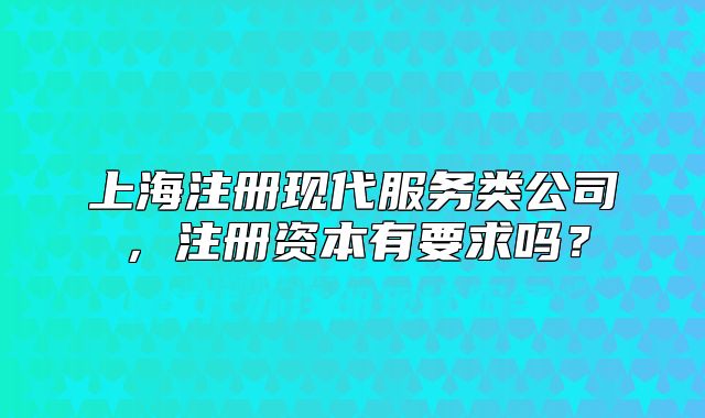 上海注冊現(xiàn)代服務(wù)類公司，注冊資本有要求嗎？