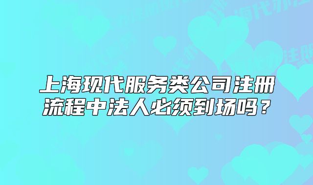 上?，F(xiàn)代服務(wù)類公司注冊流程中法人必須到場嗎？