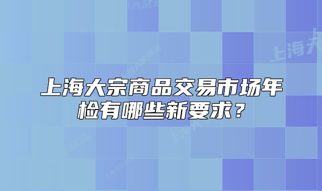 上海大宗商品交易市場年檢有哪些新要求？