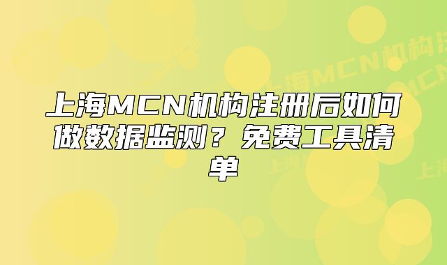 上海MCN機(jī)構(gòu)注冊(cè)后如何做數(shù)據(jù)監(jiān)測(cè)？免費(fèi)工具清單