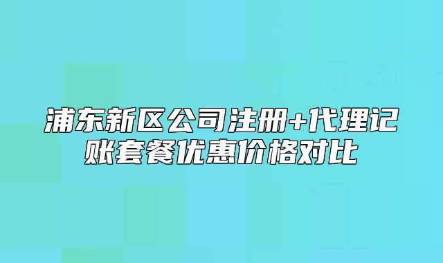 浦東新區(qū)公司注冊(cè)+代理記賬套餐優(yōu)惠價(jià)格對(duì)比