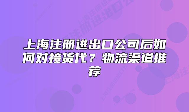 上海注冊進(jìn)出口公司后如何對接貨代？物流渠道推薦