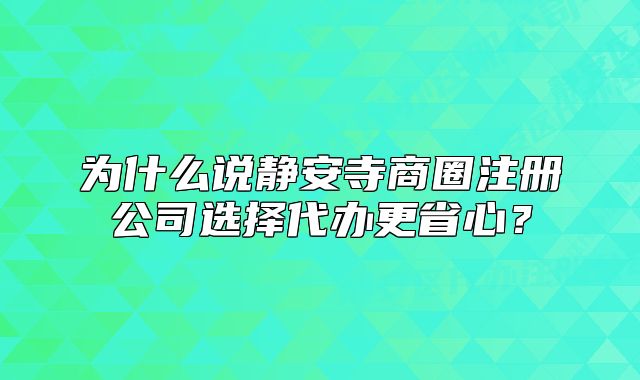 為什么說靜安寺商圈注冊公司選擇代辦更省心？