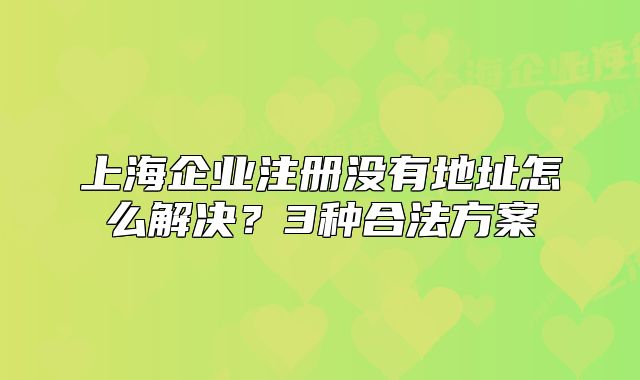 上海企業(yè)注冊沒有地址怎么解決？3種合法方案
