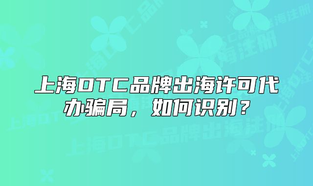 上海DTC品牌出海許可代辦騙局，如何識別？