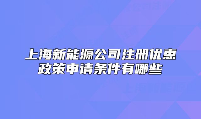 上海新能源公司注冊優(yōu)惠政策申請條件有哪些