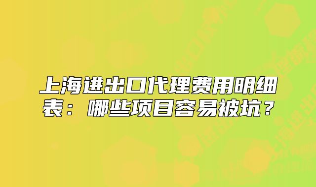 上海進(jìn)出口代理費(fèi)用明細(xì)表：哪些項(xiàng)目容易被坑？