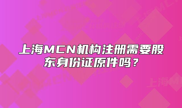 上海MCN機(jī)構(gòu)注冊需要股東身份證原件嗎？