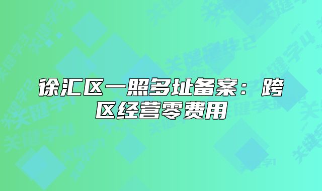 徐匯區(qū)一照多址備案：跨區(qū)經(jīng)營零費(fèi)用