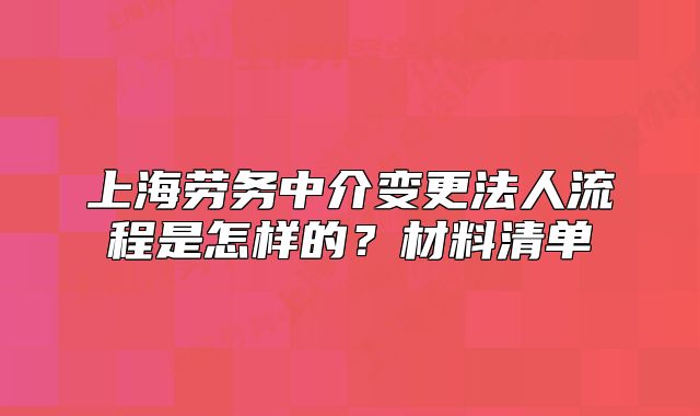 上海勞務(wù)中介變更法人流程是怎樣的？材料清單