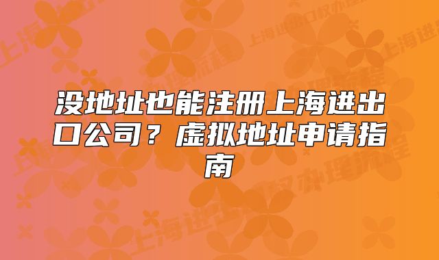 沒(méi)地址也能注冊(cè)上海進(jìn)出口公司？虛擬地址申請(qǐng)指南