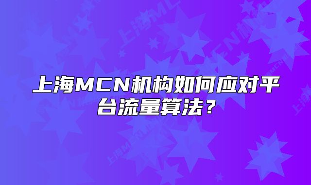 上海MCN機(jī)構(gòu)如何應(yīng)對平臺流量算法？