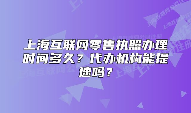 上海互聯(lián)網(wǎng)零售執(zhí)照辦理時間多久？代辦機構能提速嗎？
