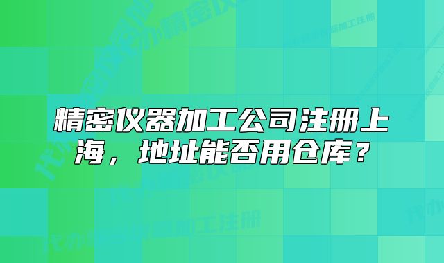 精密儀器加工公司注冊上海，地址能否用倉庫？