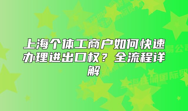 上海個體工商戶如何快速辦理進(jìn)出口權(quán)？全流程詳解