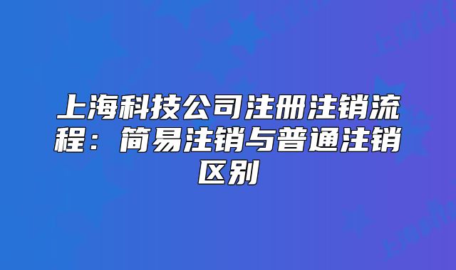 上?？萍脊咀?cè)注銷(xiāo)流程：簡(jiǎn)易注銷(xiāo)與普通注銷(xiāo)區(qū)別