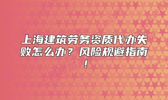 上海建筑勞務(wù)資質(zhì)代辦失敗怎么辦？風(fēng)險(xiǎn)規(guī)避指南！