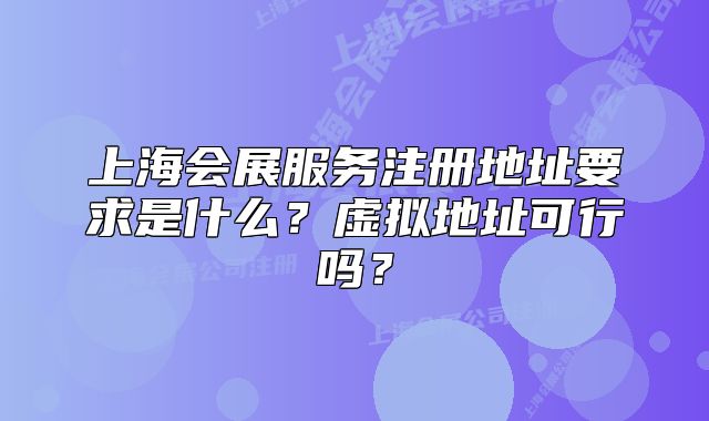 上海會展服務(wù)注冊地址要求是什么？虛擬地址可行嗎？