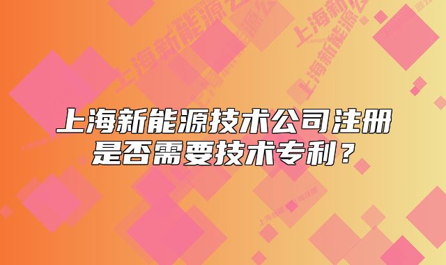 上海新能源技術(shù)公司注冊(cè)是否需要技術(shù)專利？
