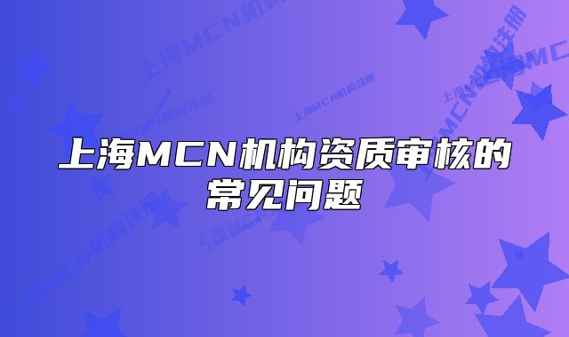 上海MCN機(jī)構(gòu)資質(zhì)審核的常見問題