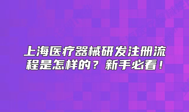 上海醫(yī)療器械研發(fā)注冊(cè)流程是怎樣的？新手必看！