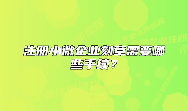注冊小微企業(yè)刻章需要哪些手續(xù)？