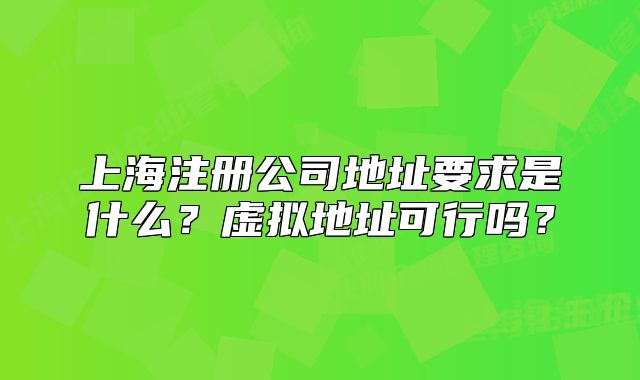上海注冊(cè)公司地址要求是什么？虛擬地址可行嗎？