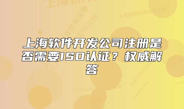 上海軟件開(kāi)發(fā)公司注冊(cè)是否需要ISO認(rèn)證？權(quán)威解答