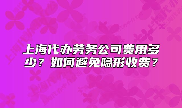 上海代辦勞務(wù)公司費(fèi)用多少？如何避免隱形收費(fèi)？