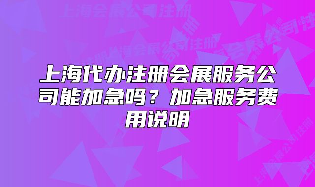 上海代辦注冊會展服務(wù)公司能加急嗎？加急服務(wù)費(fèi)用說明