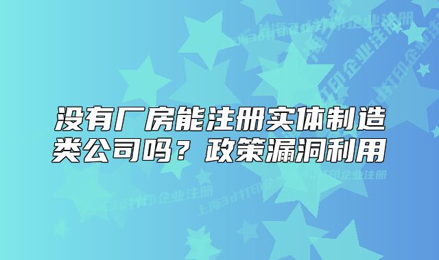 沒有廠房能注冊實體制造類公司嗎？政策漏洞利用