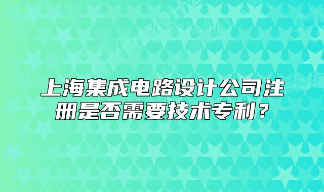 上海集成電路設(shè)計(jì)公司注冊是否需要技術(shù)專利？