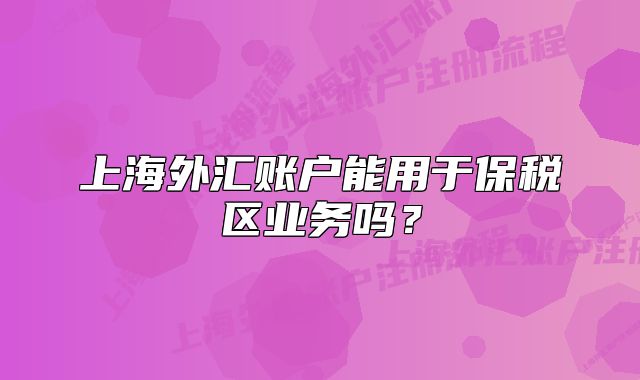 上海外匯賬戶能用于保稅區(qū)業(yè)務嗎？