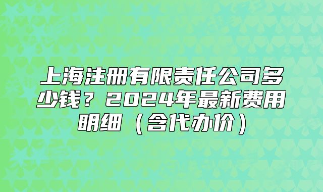 上海注冊(cè)有限責(zé)任公司多少錢？2024年最新費(fèi)用明細(xì)（含代辦價(jià)）