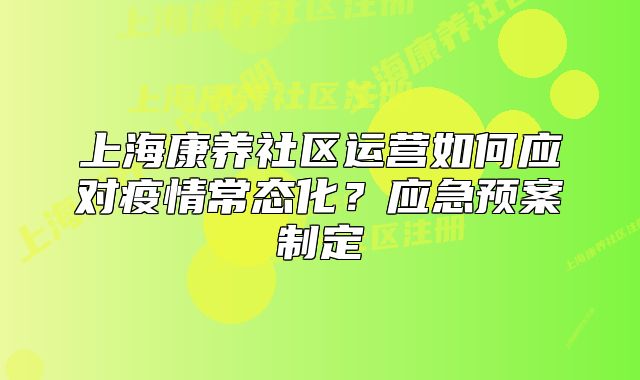 上?？叼B(yǎng)社區(qū)運(yùn)營(yíng)如何應(yīng)對(duì)疫情常態(tài)化？應(yīng)急預(yù)案制定