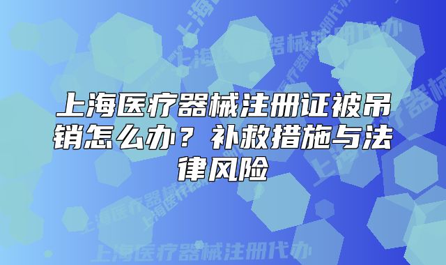 上海醫(yī)療器械注冊(cè)證被吊銷怎么辦？補(bǔ)救措施與法律風(fēng)險(xiǎn)
