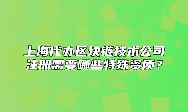 上海代辦區(qū)塊鏈技術(shù)公司注冊需要哪些特殊資質(zhì)？