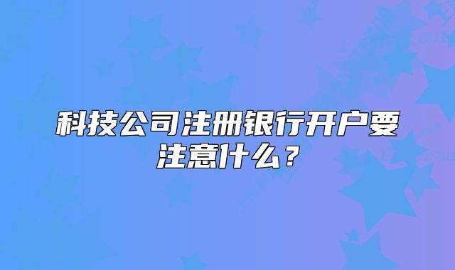 科技公司注冊(cè)銀行開戶要注意什么？