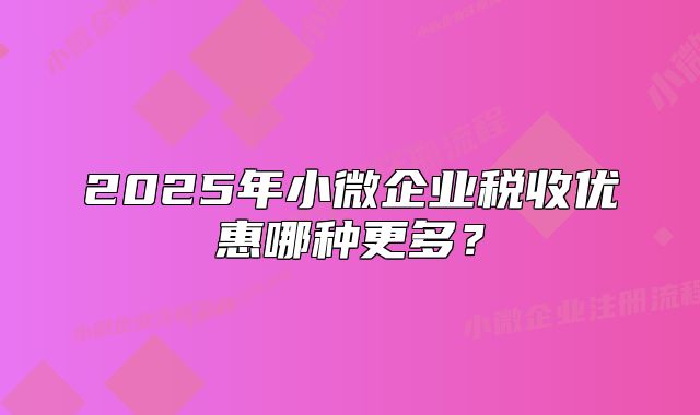2025年小微企業(yè)稅收優(yōu)惠哪種更多？