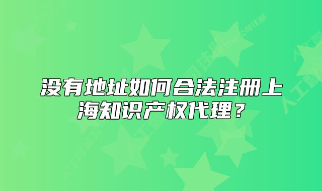 沒有地址如何合法注冊上海知識(shí)產(chǎn)權(quán)代理？
