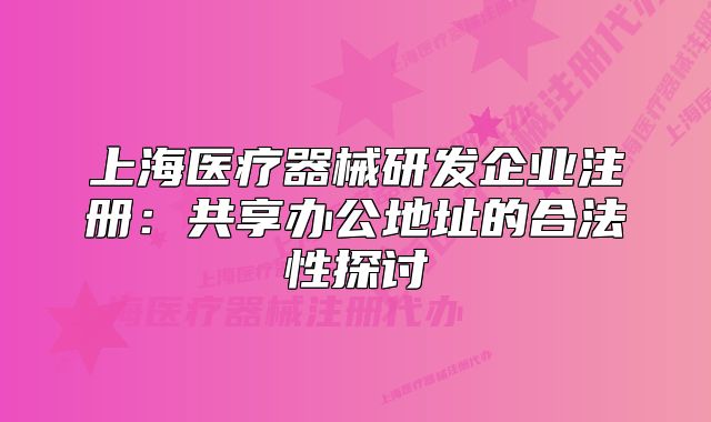 上海醫(yī)療器械研發(fā)企業(yè)注冊：共享辦公地址的合法性探討