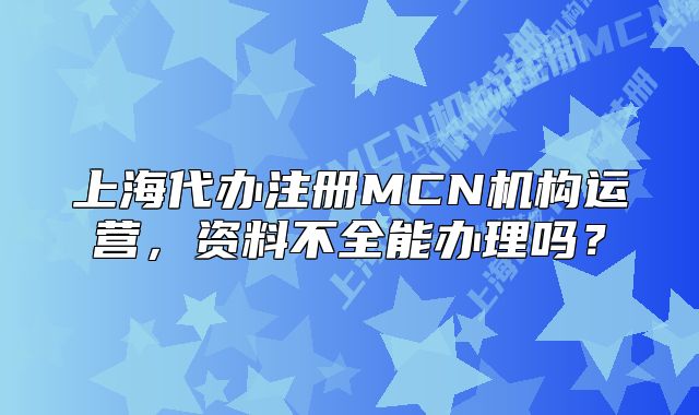 上海代辦注冊(cè)MCN機(jī)構(gòu)運(yùn)營(yíng)，資料不全能辦理嗎？